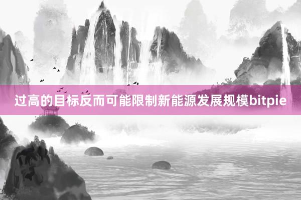 过高的目标反而可能限制新能源发展规模bitpie