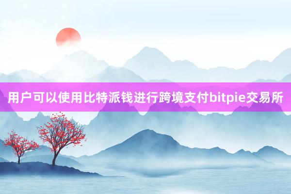 用户可以使用比特派钱进行跨境支付bitpie交易所