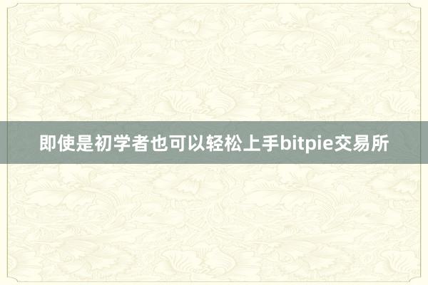 即使是初学者也可以轻松上手bitpie交易所