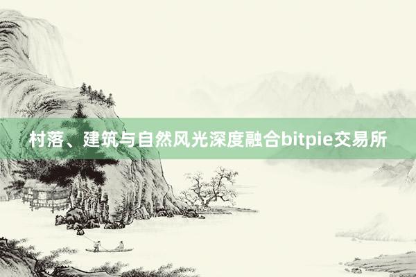 村落、建筑与自然风光深度融合bitpie交易所