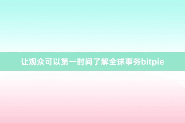 让观众可以第一时间了解全球事务bitpie