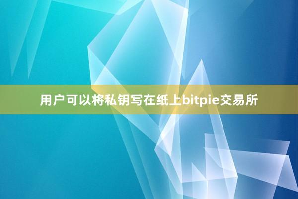 用户可以将私钥写在纸上bitpie交易所