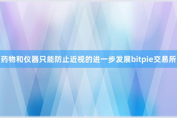 药物和仪器只能防止近视的进一步发展bitpie交易所