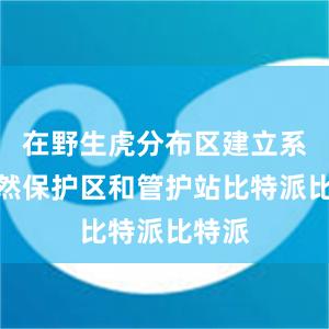 在野生虎分布区建立系列自然保护区和管护站比特派比特派