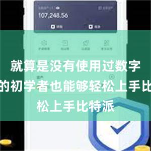 就算是没有使用过数字货币的初学者也能够轻松上手比特派